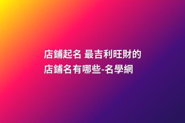 店鋪起名 最吉利旺財的店鋪名有哪些-名學網-第1張-店鋪起名-玄機派